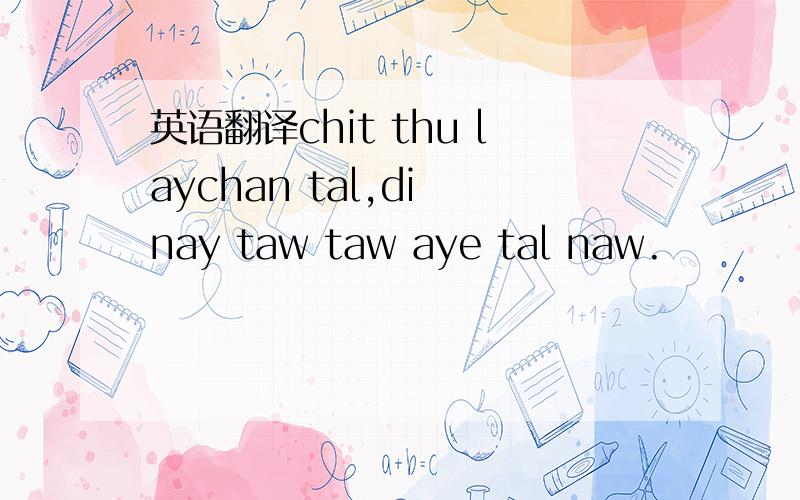 英语翻译chit thu laychan tal,di nay taw taw aye tal naw.
