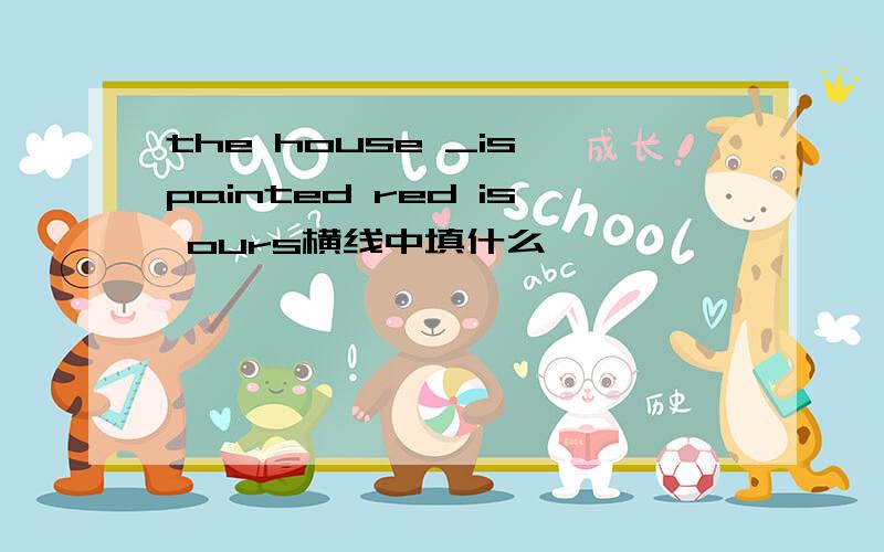 the house _is painted red is ours横线中填什么