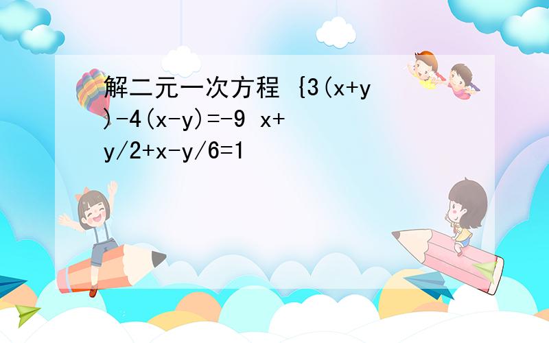 解二元一次方程 {3(x+y)-4(x-y)=-9 x+y/2+x-y/6=1