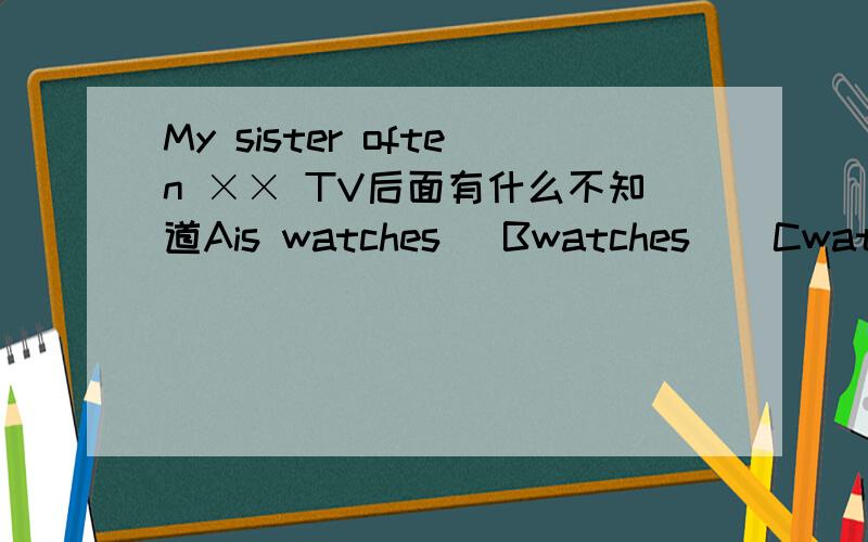 My sister often ×× TV后面有什么不知道Ais watches   Bwatches    Cwatched后面好像是last weekend