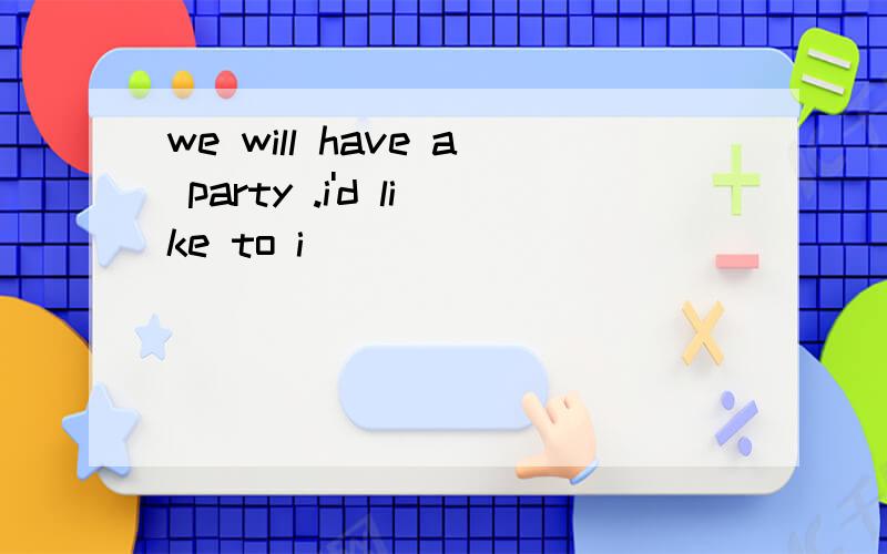 we will have a party .i'd like to i