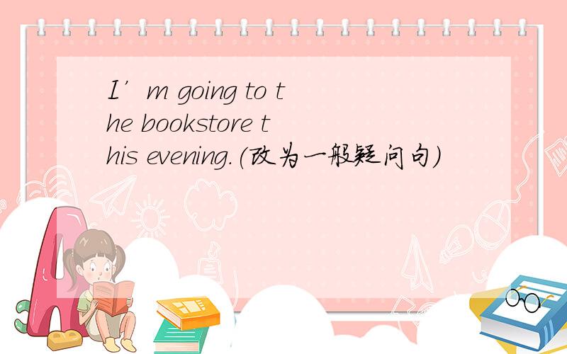 I’m going to the bookstore this evening.(改为一般疑问句)