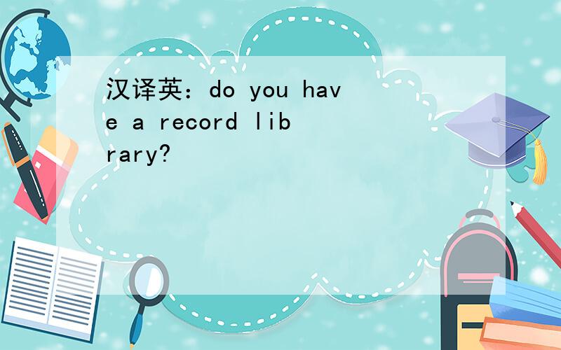 汉译英：do you have a record library?