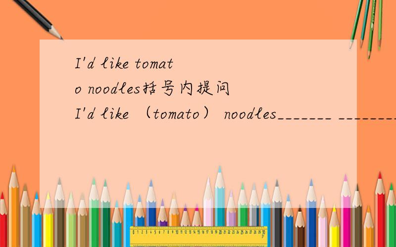 I'd like tomato noodles括号内提问I'd like （tomato） noodles_______ _________ __________noodles would you like?