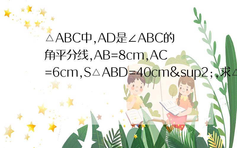 △ABC中,AD是∠ABC的角平分线,AB=8cm,AC=6cm,S△ABD=40cm²,求△ABC的面积help