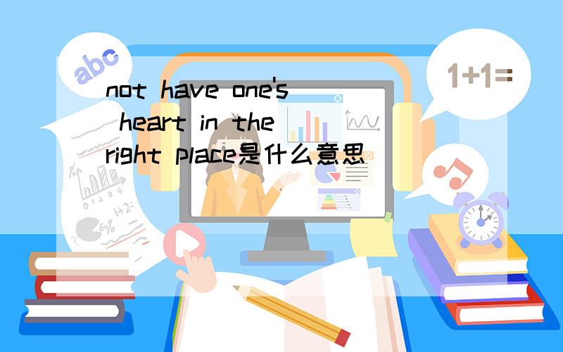 not have one's heart in the right place是什么意思