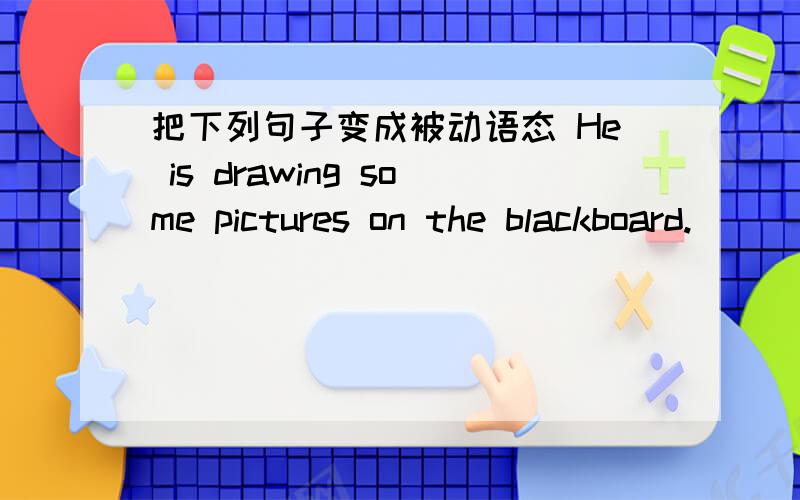 把下列句子变成被动语态 He is drawing some pictures on the blackboard.