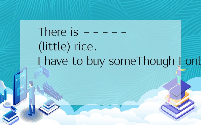 There is -----(little) rice.I have to buy someThough I only know----（little）English,I can understand him
