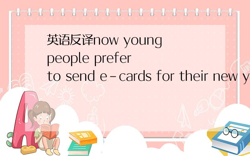 英语反译now young people prefer to send e-cards for their new year's greeting.
