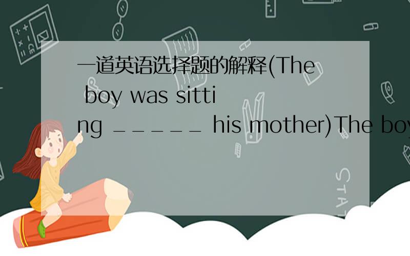 一道英语选择题的解释(The boy was sitting _____ his mother)The boy was sitting _____ his mother, _____ his back _____ the door.   A. next to…with…to             B. nearly…of…against   C. close to…with…on           D. near…in…