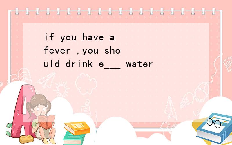 if you have a fever ,you should drink e___ water