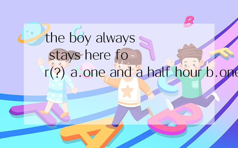 the boy always stays here for(?) a.one and a half hour b.one and a half hours 选哪个?为什么?