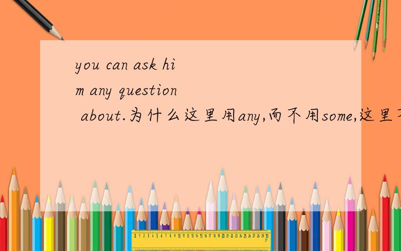 you can ask him any question about.为什么这里用any,而不用some,这里不是肯定句吗