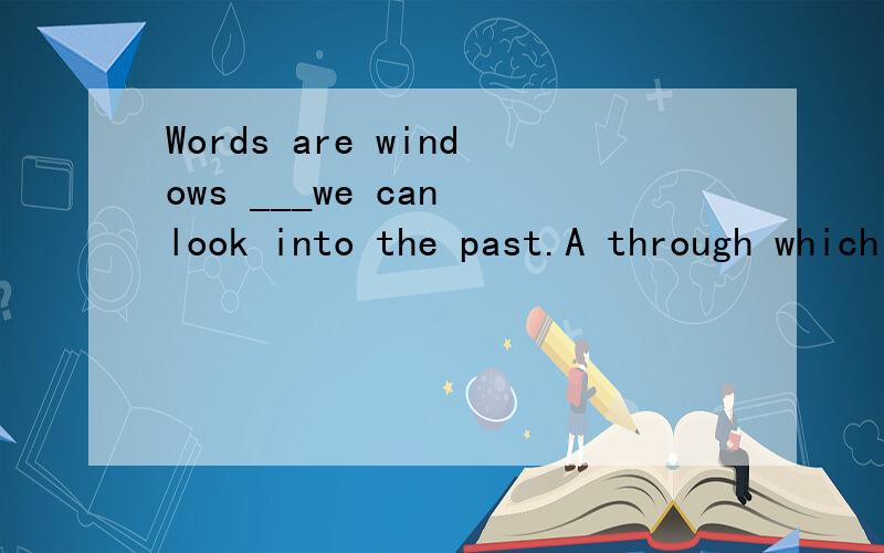 Words are windows ___we can look into the past.A through which bwhich Cthrough that Dthat