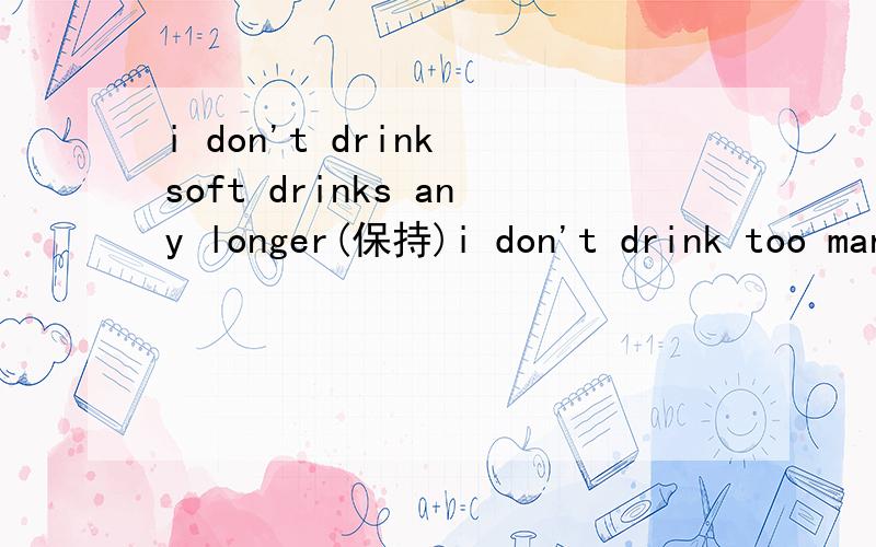 i don't drink soft drinks any longer(保持)i don't drink too many soft drinks any longer（保持句意不变） i ____ _____ drink too many soft drinks.