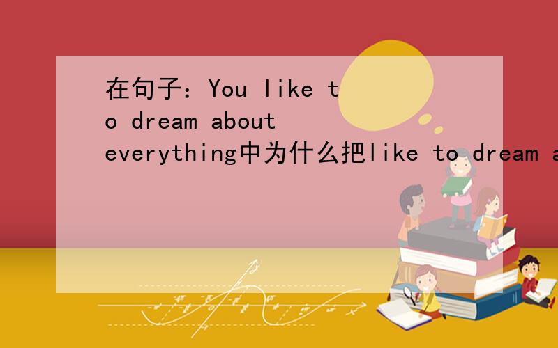 在句子：You like to dream about everything中为什么把like to dream about everything 都看成谓语?牛津初中英语课本上(9AUNIT1)的语法部分讲到句子成分的时候,在句子：You like to dream about everything中为什么把li