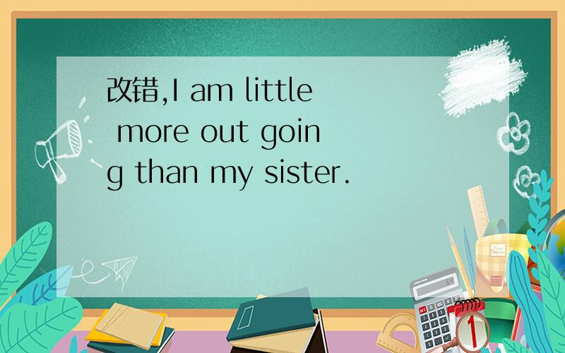 改错,I am little more out going than my sister.