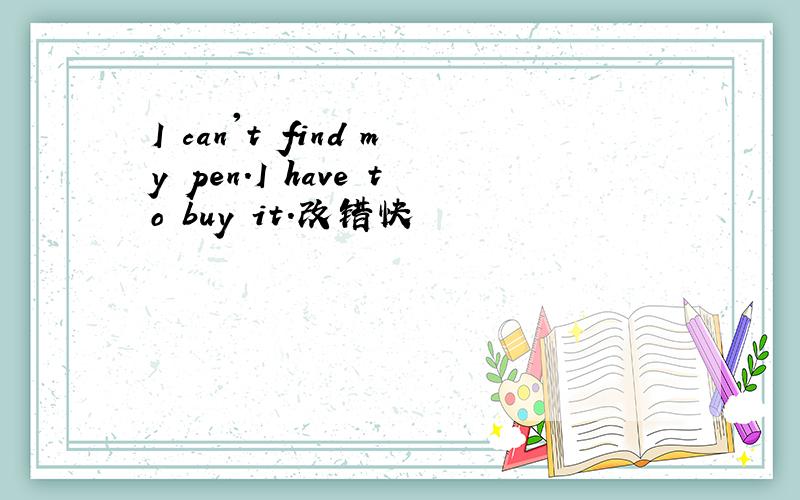 I can't find my pen.I have to buy it.改错快