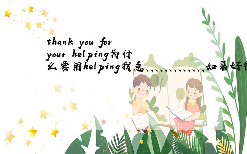 thank you for your helping为什么要用helping我急、、、、、、、、、、、、、如果好得很我加50分