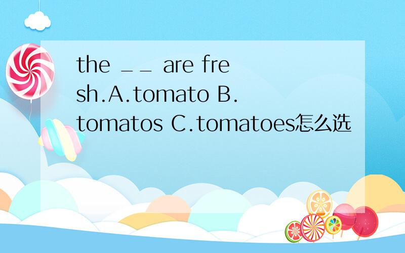 the __ are fresh.A.tomato B.tomatos C.tomatoes怎么选