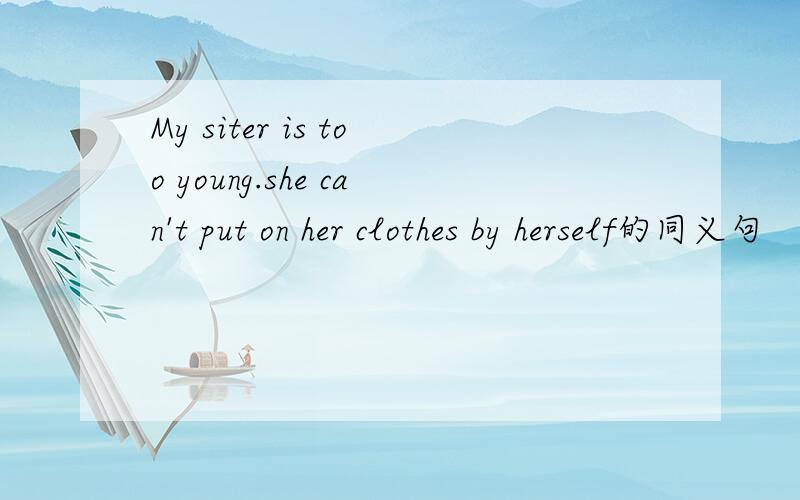 My siter is too young.she can't put on her clothes by herself的同义句