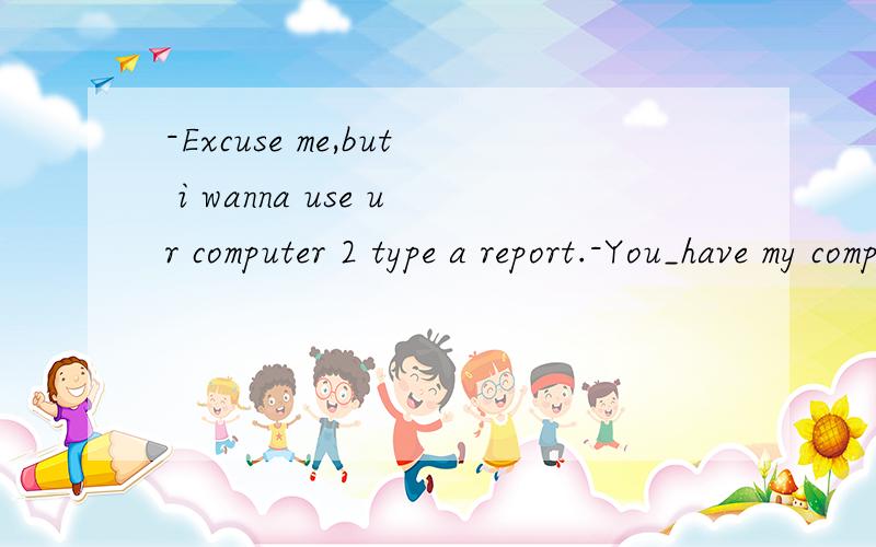 -Excuse me,but i wanna use ur computer 2 type a report.-You_have my computer if you don't take care of it.1shan't2won't答案是1我选2为什么不对p85