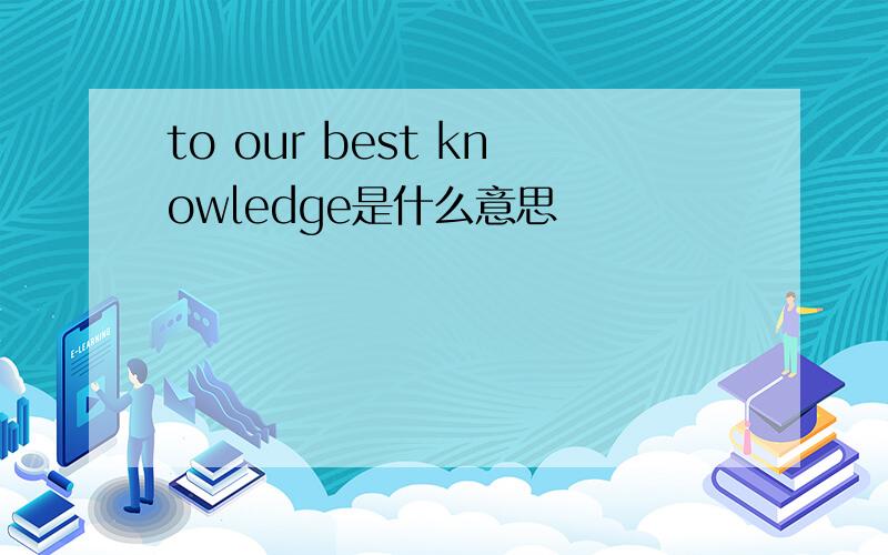 to our best knowledge是什么意思