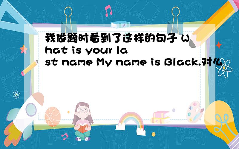 我做题时看到了这样的句子 What is your last name My name is Black.对么