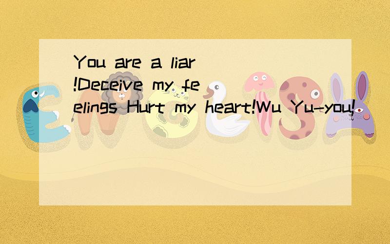 You are a liar!Deceive my feelings Hurt my heart!Wu Yu-you!