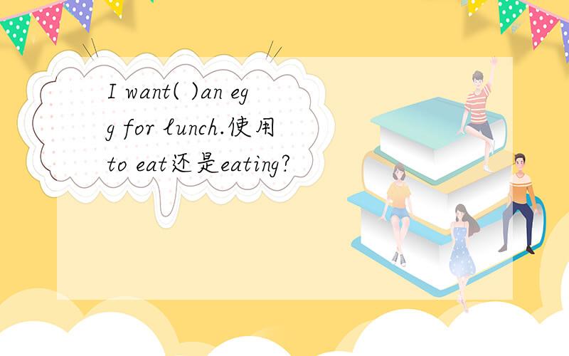 I want( )an egg for lunch.使用to eat还是eating?