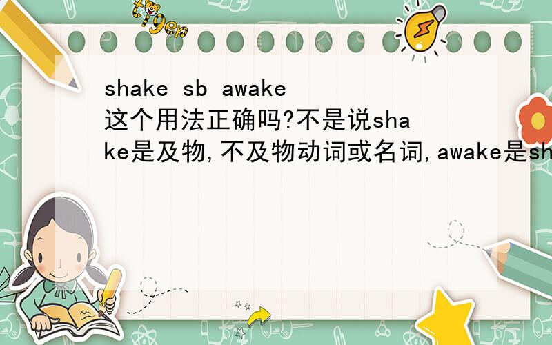 shake sb awake这个用法正确吗?不是说shake是及物,不及物动词或名词,awake是shake sb awake这个用法正确吗?不是说shake是及物,不及物动词或名词,awake是及物,不及物,形容词如果可以搭配的话不是不符
