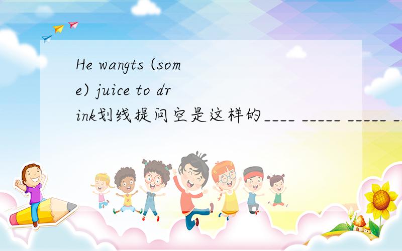 He wangts (some) juice to drink划线提问空是这样的____ _____ _____ _____he wangt to drink?