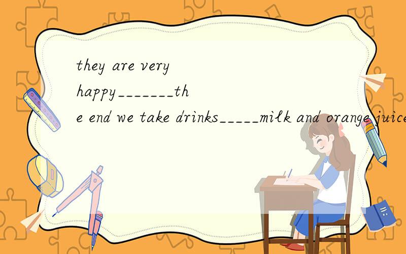 they are very happy_______the end we take drinks_____milk and orange juice 在横线上填空my mother likes to cook_____us kangkang gets_______at half past six in the morning