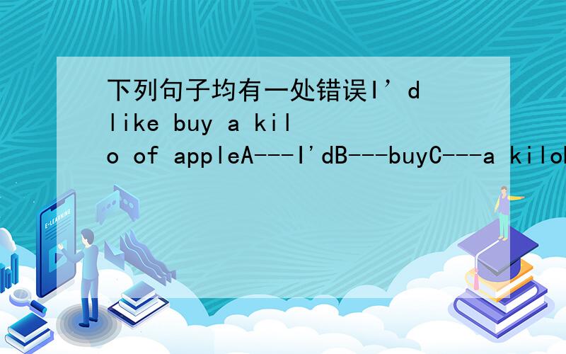 下列句子均有一处错误I’d like buy a kilo of appleA---I'dB---buyC---a kiloD---apples注：上面的句子apple应该是apples