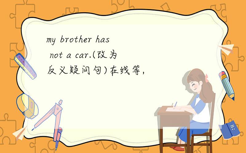 my brother has not a car.(改为反义疑问句)在线等,