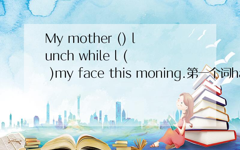My mother () lunch while l ( )my face this moning.第一个词have,第二个wash,正确形式填空