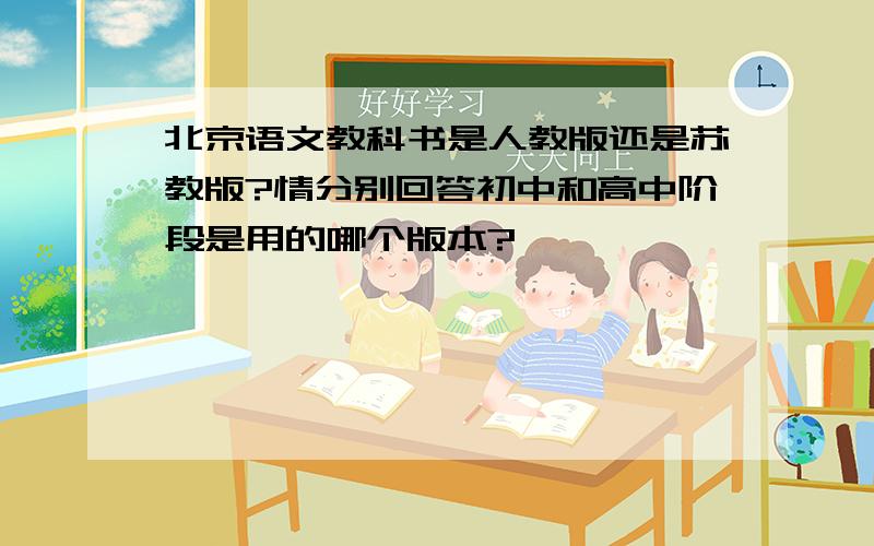 北京语文教科书是人教版还是苏教版?情分别回答初中和高中阶段是用的哪个版本?