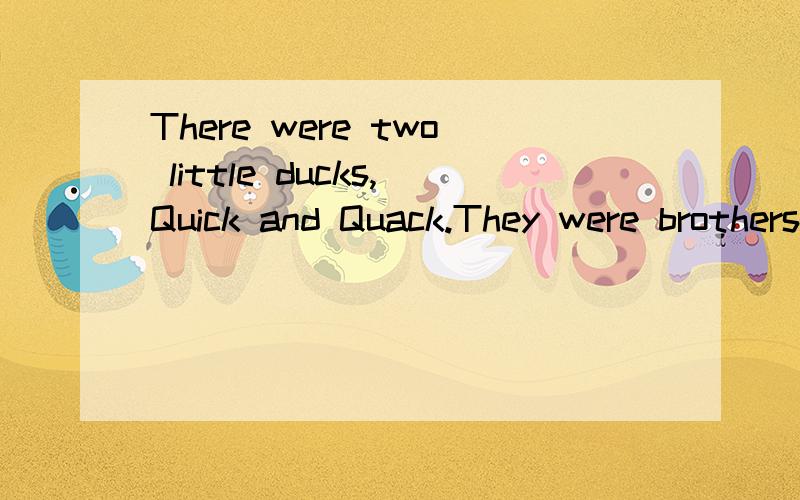 There were two little ducks,Quick and Quack.They were brothers and ther li