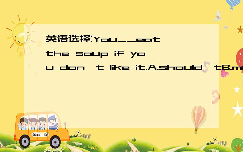 英语选择:You__eat the soup if you don't like it.A.should'tB.mustn'tC.needn'tD.can't选什么?