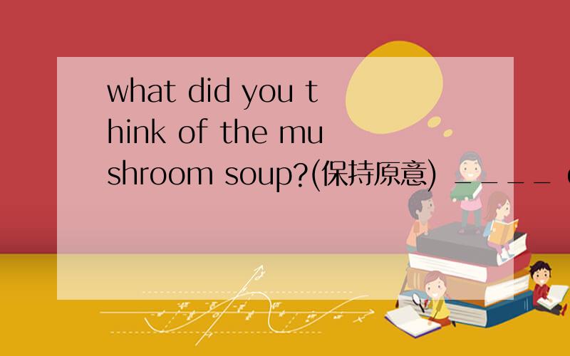 what did you think of the mushroom soup?(保持原意) ____ did you____ the mushroom soup?