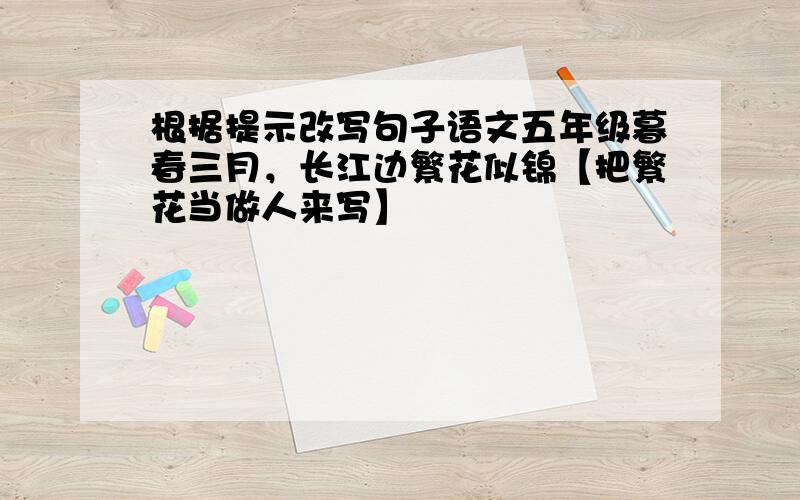 根据提示改写句子语文五年级暮春三月，长江边繁花似锦【把繁花当做人来写】