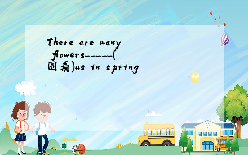 There are many flowers_____(围着)us in spring