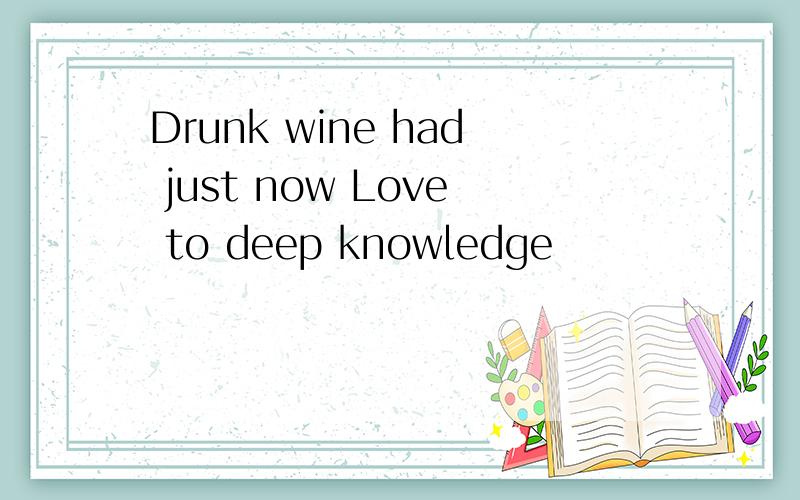 Drunk wine had just now Love to deep knowledge