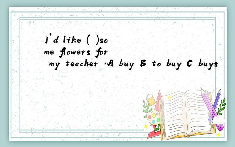 I'd like ( )some flowers for my teacher .A buy B to buy C buys