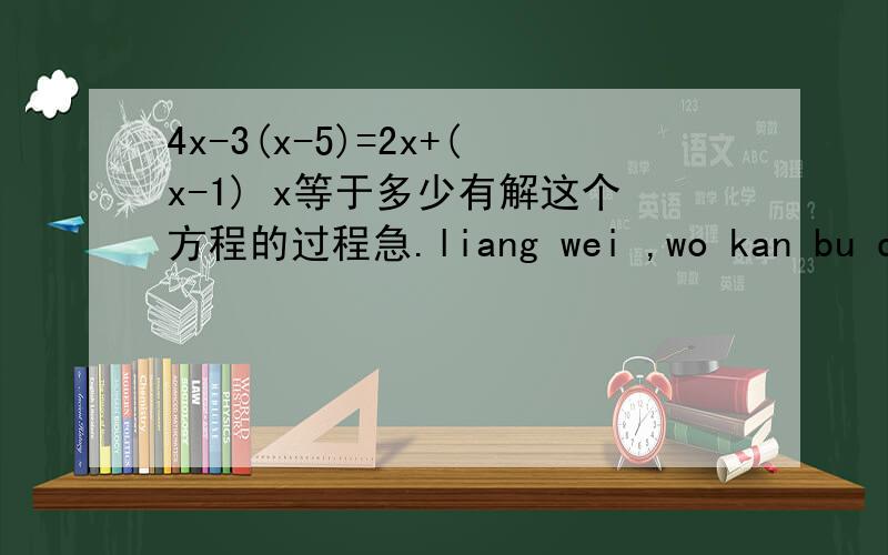 4x-3(x-5)=2x+(x-1) x等于多少有解这个方程的过程急.liang wei ,wo kan bu dong ye