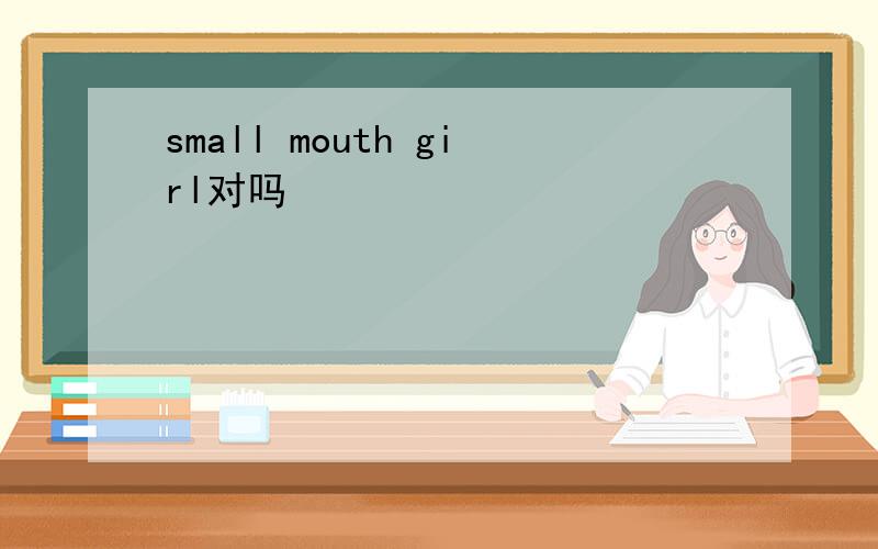 small mouth girl对吗