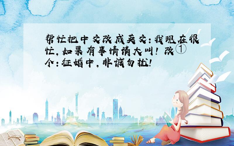 帮忙把中文改成英文：我现在很忙,如果有事情请大叫!洅改①个：征婚中，非诚勿扰！
