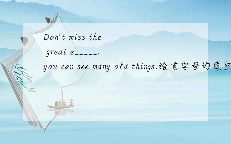Don't miss the great e_____.you can see many old things.给首字母的填空题