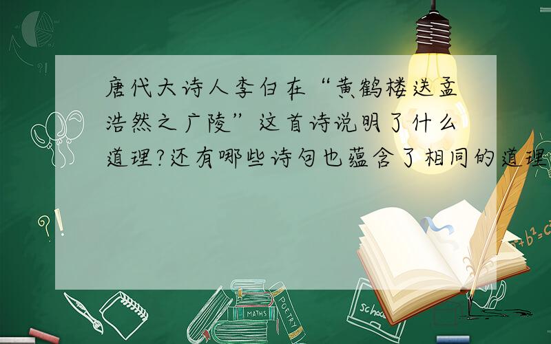 唐代大诗人李白在“黄鹤楼送孟浩然之广陵”这首诗说明了什么道理?还有哪些诗句也蕴含了相同的道理