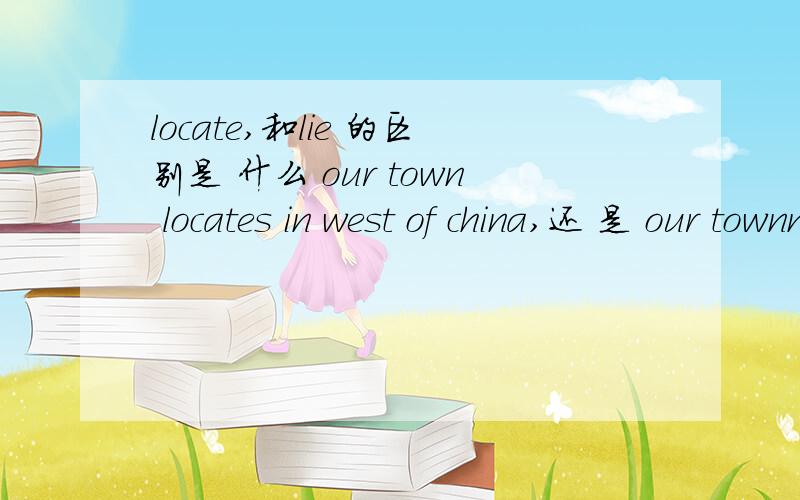 locate,和lie 的区别是 什么 our town locates in west of china,还 是 our townn lies in west of china?